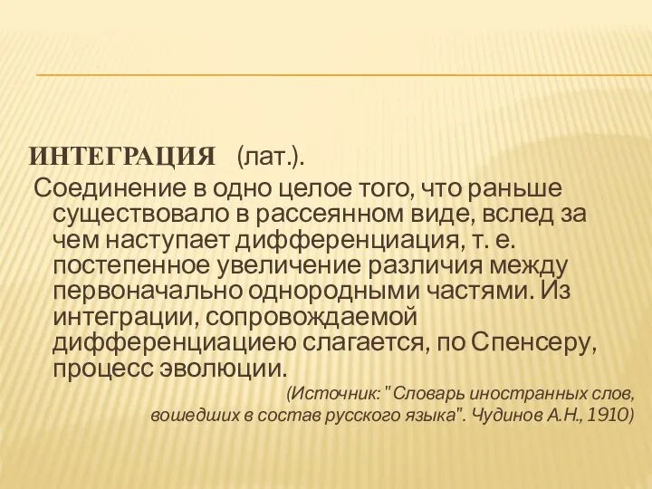 ИНТЕГРАЦИЯ (лат.). Соединение в одно целое того, что раньше существовало в