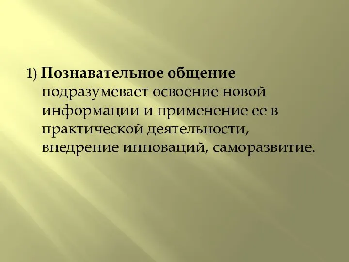 1) Познавательное общение подразумевает освоение новой информации и применение ее в практической деятельности, внедрение инноваций, саморазвитие.