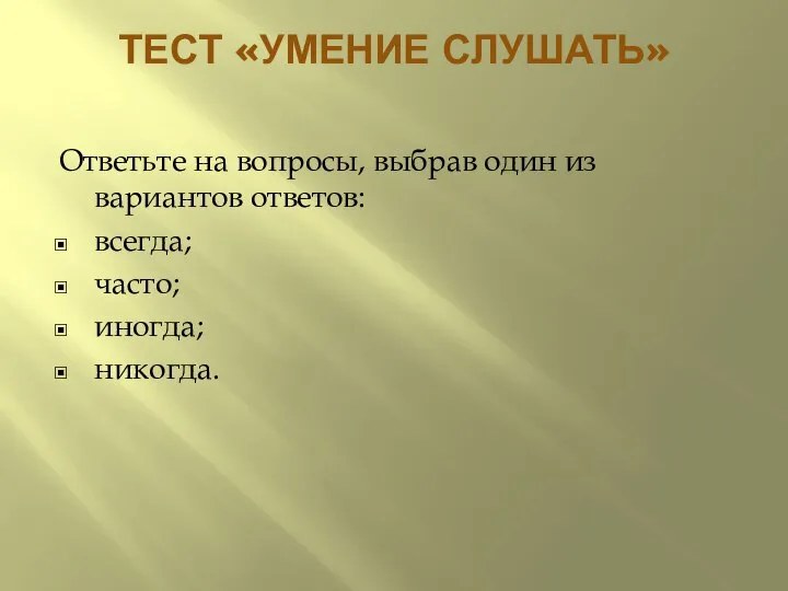 ТЕСТ «УМЕНИЕ СЛУШАТЬ» Ответьте на вопросы, выбрав один из вариантов ответов: всегда; часто; иногда; никогда.