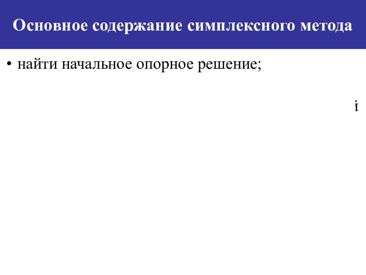 Основное содержание симплексного метода найти начальное опорное решение; осуществить переход от