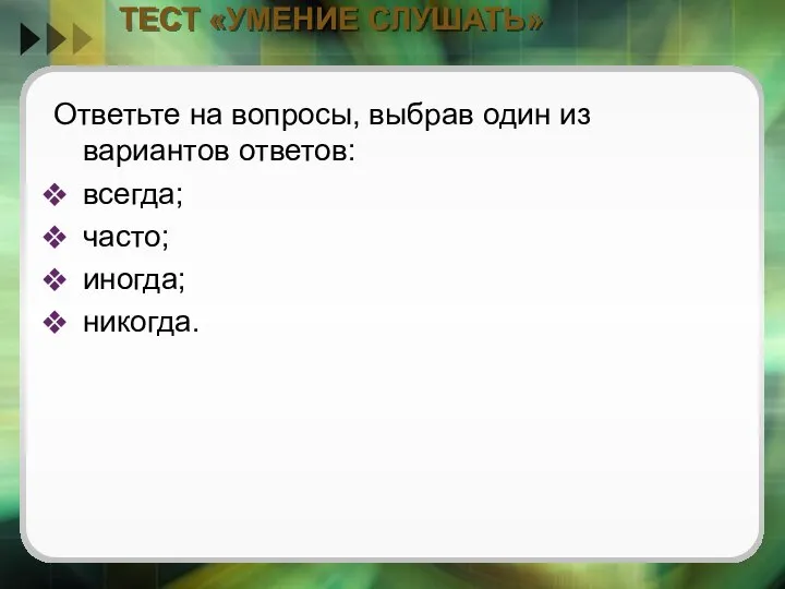 ТЕСТ «УМЕНИЕ СЛУШАТЬ» Ответьте на вопросы, выбрав один из вариантов ответов: всегда; часто; иногда; никогда.