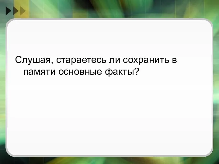 Слушая, стараетесь ли сохранить в памяти основные факты?