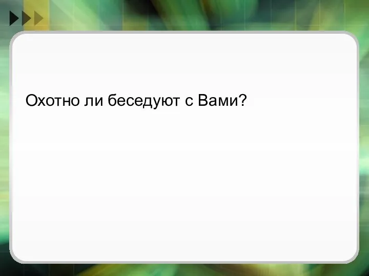 Охотно ли беседуют с Вами?