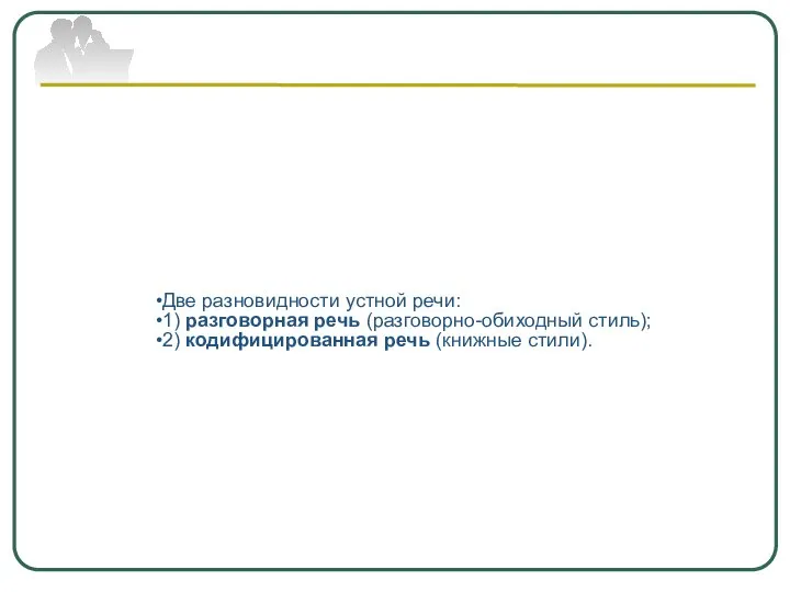 Две разновидности устной речи: 1) разговорная речь (разговорно-обиходный стиль); 2) кодифицированная речь (книжные стили).