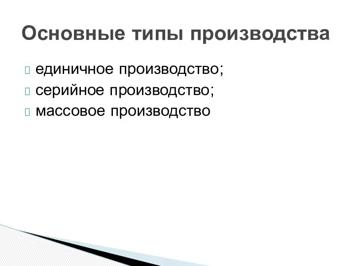 единичное производство; серийное производство; массовое производство Основные типы производства