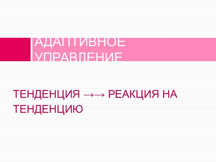 ТЕНДЕНЦИЯ →→ РЕАКЦИЯ НА ТЕНДЕНЦИЮ АДАПТИВНОЕ УПРАВЛЕНИЕ