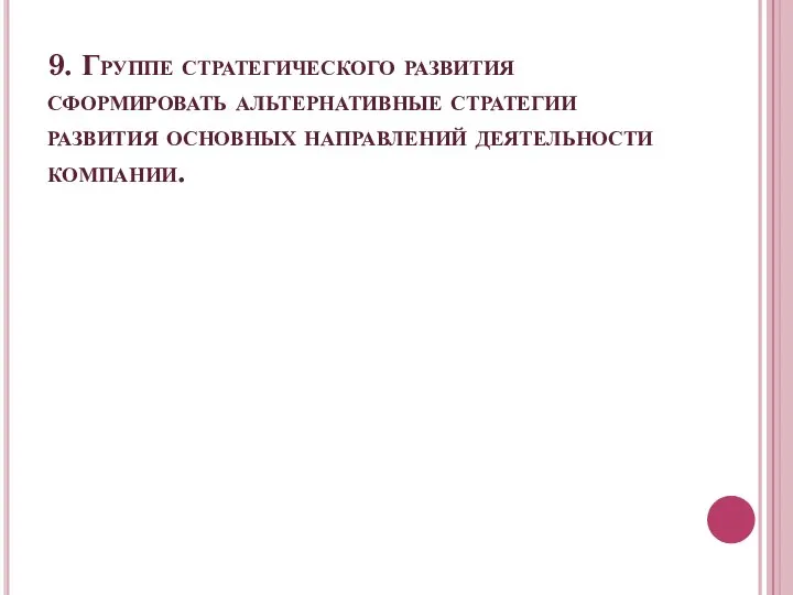 9. Группе стратегического развития сформировать альтернативные стратегии развития основных направлений деятельности компании.