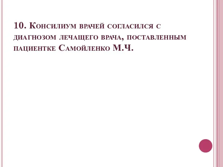 10. Консилиум врачей согласился с диагнозом лечащего врача, поставленным пациентке Самойленко М.Ч.