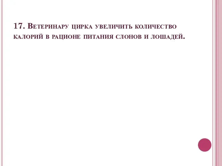 17. Ветеринару цирка увеличить количество калорий в рационе питания слонов и лошадей.