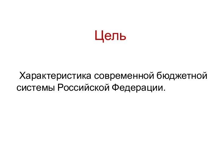 Цель Характеристика современной бюджетной системы Российской Федерации.