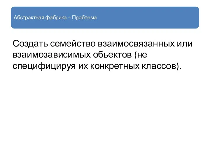 Абстрактная фабрика – Проблема Создать семейство взаимосвязанных или взаимозависимых обьектов (не специфицируя их конкретных классов).