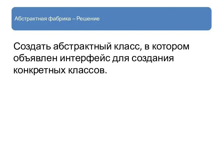 Абстрактная фабрика – Решение Создать абстрактный класс, в котором объявлен интерфейс для создания конкретных классов.