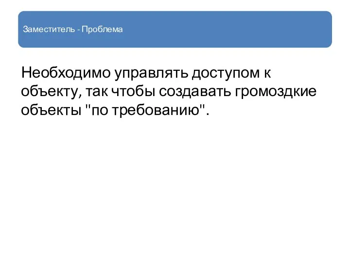 Заместитель - Проблема Необходимо управлять доступом к объекту, так чтобы создавать громоздкие объекты "по требованию".