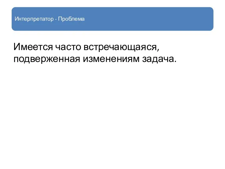 Интерпретатор - Проблема Имеется часто встречающаяся, подверженная изменениям задача.