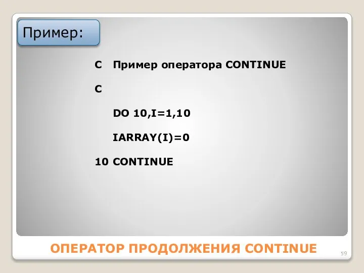 ОПЕРАТОР ПРОДОЛЖЕНИЯ CONTINUE Пример: C Пример оператора CONTINUE С DO 10,I=1,10 IАRRАY(I)=0 10 CONTINUE