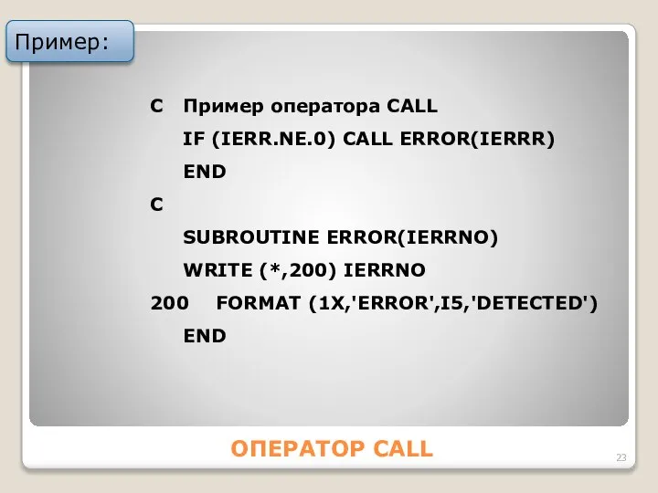 ОПЕРАТОР CALL Пример: C Пример оператора CALL IF (IERR.NE.0) CALL ERROR(IERRR)