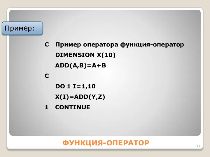 ФУНКЦИЯ-ОПЕРАТОР Пример: С Пример оператора функция-оператор DIMENSION X(10) АDD(А,B)=А+B C DO 1 I=1,10 X(I)=АDD(Y,Z) 1 CONTINUE