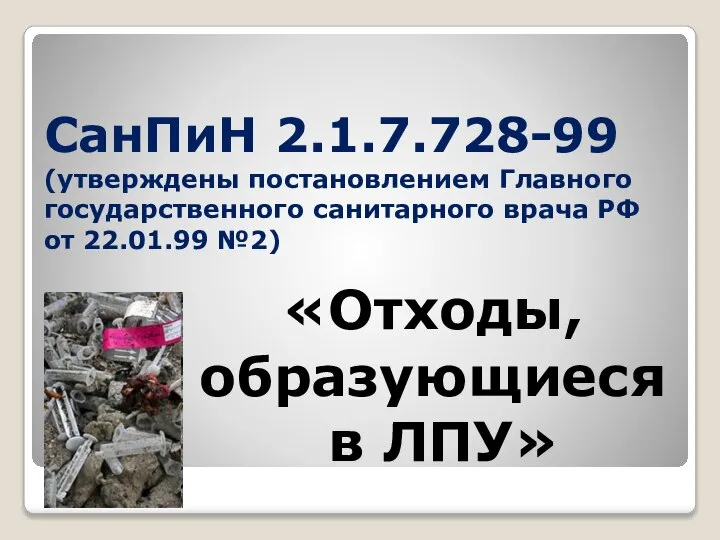 СанПиН 2.1.7.728-99 (утверждены постановлением Главного государственного санитарного врача РФ от 22.01.99 №2) «Отходы, образующиеся в ЛПУ»