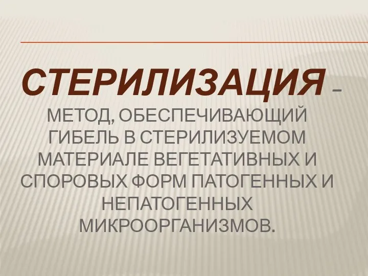 СТЕРИЛИЗАЦИЯ – МЕТОД, ОБЕСПЕЧИВАЮЩИЙ ГИБЕЛЬ В СТЕРИЛИЗУЕМОМ МАТЕРИАЛЕ ВЕГЕТАТИВНЫХ И СПОРОВЫХ ФОРМ ПАТОГЕННЫХ И НЕПАТОГЕННЫХ МИКРООРГАНИЗМОВ.