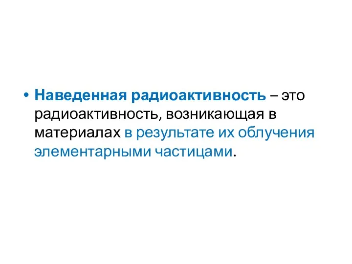 Наведенная радиоактивность – это радиоактивность, возникающая в материалах в результате их облучения элементарными частицами.