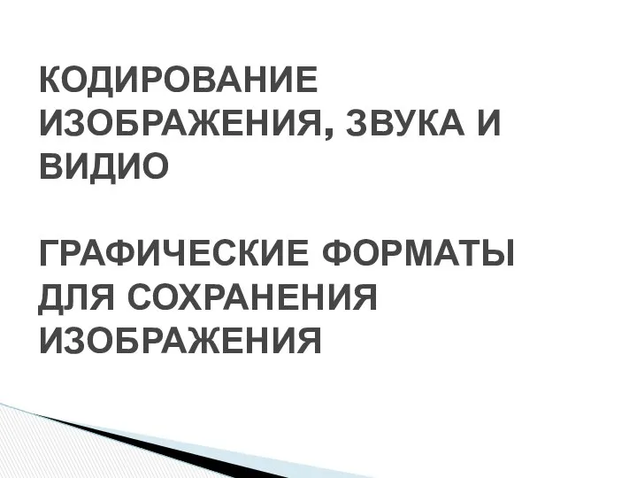 КОДИРОВАНИЕ ИЗОБРАЖЕНИЯ, ЗВУКА И ВИДИО ГРАФИЧЕСКИЕ ФОРМАТЫ ДЛЯ СОХРАНЕНИЯ ИЗОБРАЖЕНИЯ