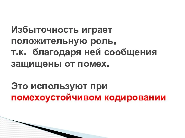 Избыточность играет положительную роль, т.к. благодаря ней сообщения защищены от помех. Это используют при помехоустойчивом кодировании