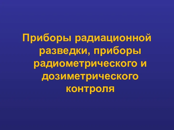 Приборы радиационной разведки, приборы радиометрического и дозиметрического контроля