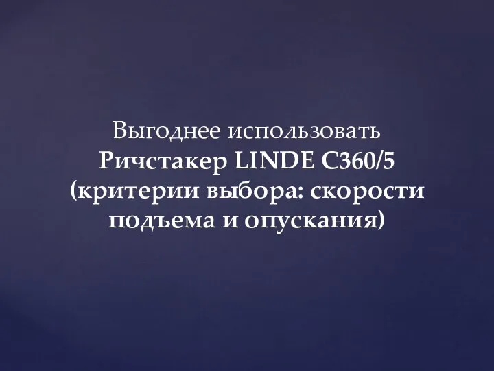 Выгоднее использовать Ричстакер LINDE C360/5 (критерии выбора: скорости подъема и опускания)