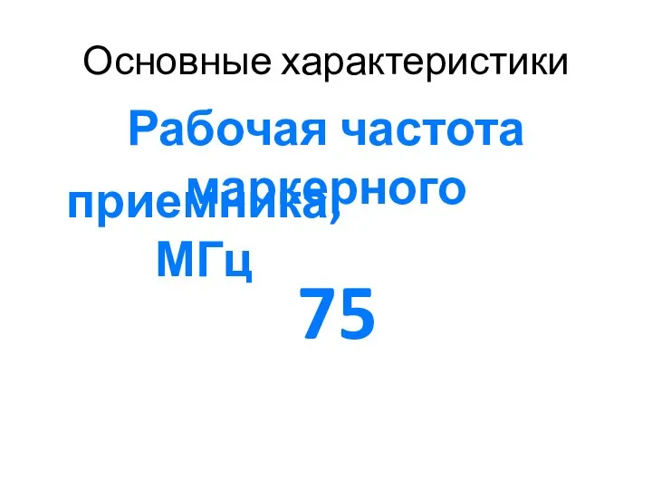 Основные характеристики Рабочая частота маркерного 75 приемника, МГц