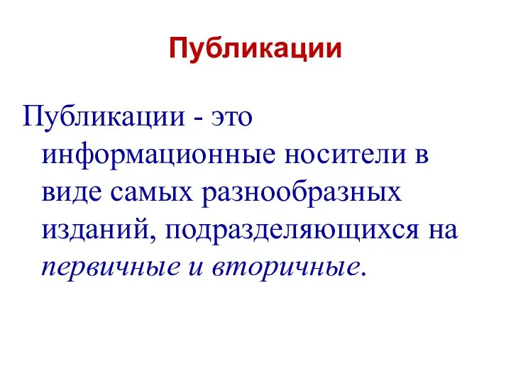 Публикации Публикации - это информационные носители в виде самых разнообразных изданий, подразделяющихся на первичные и вторичные.