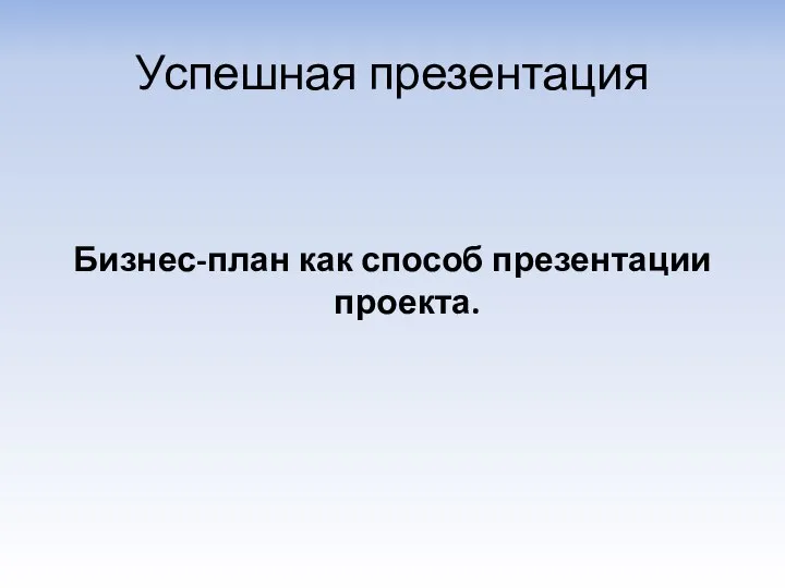 Успешная презентация Бизнес-план как способ презентации проекта.