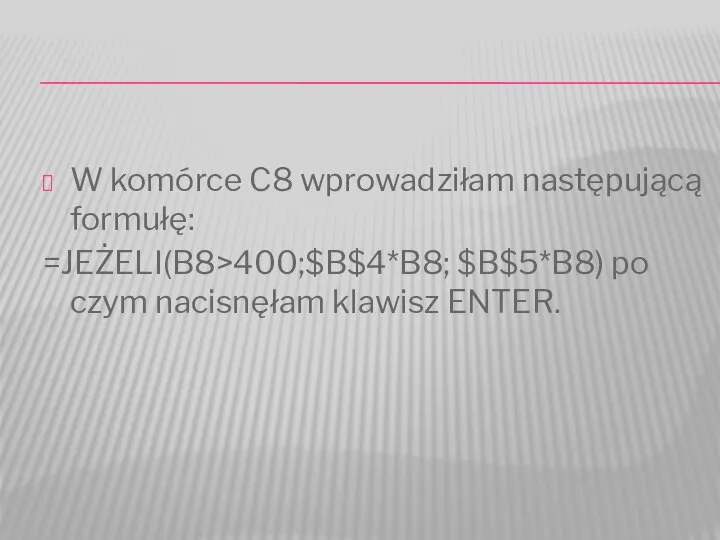 W komórce C8 wprowadziłam następującą formułę: =JEŻELI(B8>400;$B$4*B8; $B$5*B8) po czym nacisnęłam klawisz ENTER.