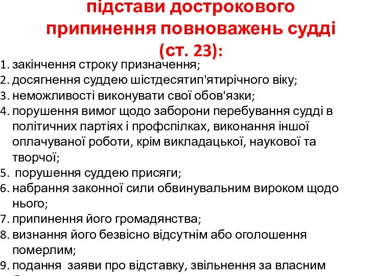 підстави дострокового припинення повноважень судді (ст. 23): закінчення строку призначення; досягнення