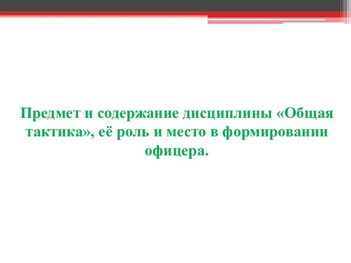 Предмет и содержание дисциплины «Общая тактика», её роль и место в формировании офицера.