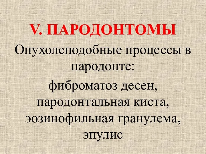 V. ПАРОДОНТОМЫ Опухолеподобные процессы в пародонте: фиброматоз десен, пародонтальная киста, эозинофильная гранулема, эпулис