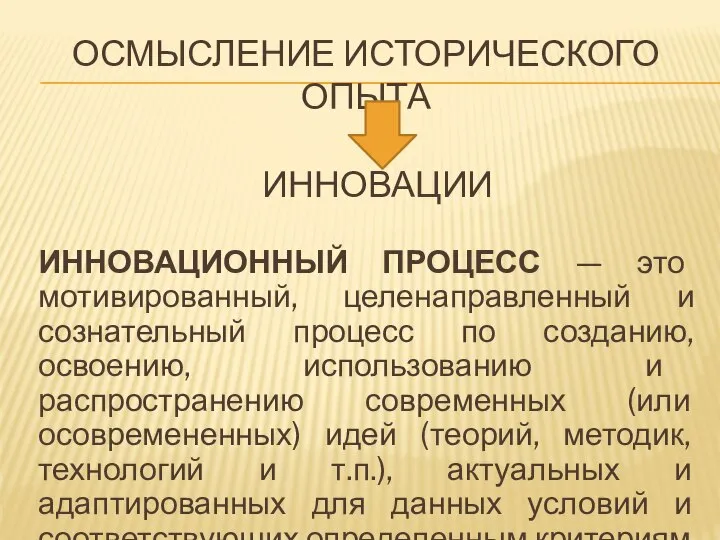 ОСМЫСЛЕНИЕ ИСТОРИЧЕСКОГО ОПЫТА ИННОВАЦИОННЫЙ ПРОЦЕСС — это мотивированный, целенаправленный и сознательный