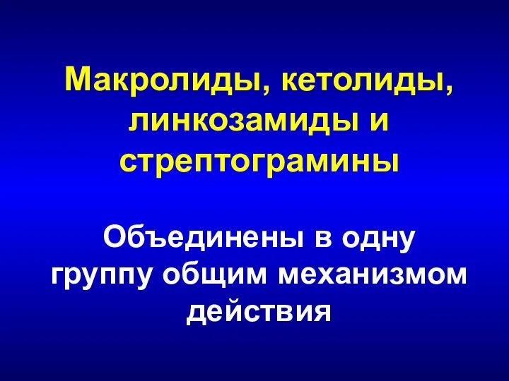 Макролиды, кетолиды, линкозамиды и стрептограмины Объединены в одну группу общим механизмом действия