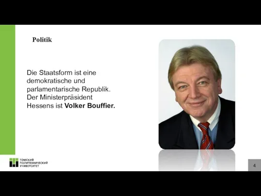 4 Politik Die Staatsform ist eine demokratische und parlamentarische Republik. Der Ministerpräsident Hessens ist Volker Bouffier.