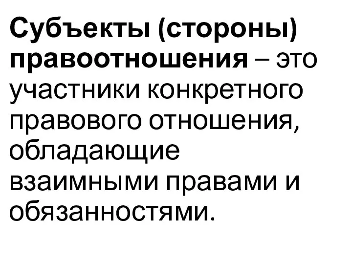 Субъекты (стороны) правоотношения – это участники конкретного правового отношения, обладающие взаимными правами и обязанностями.