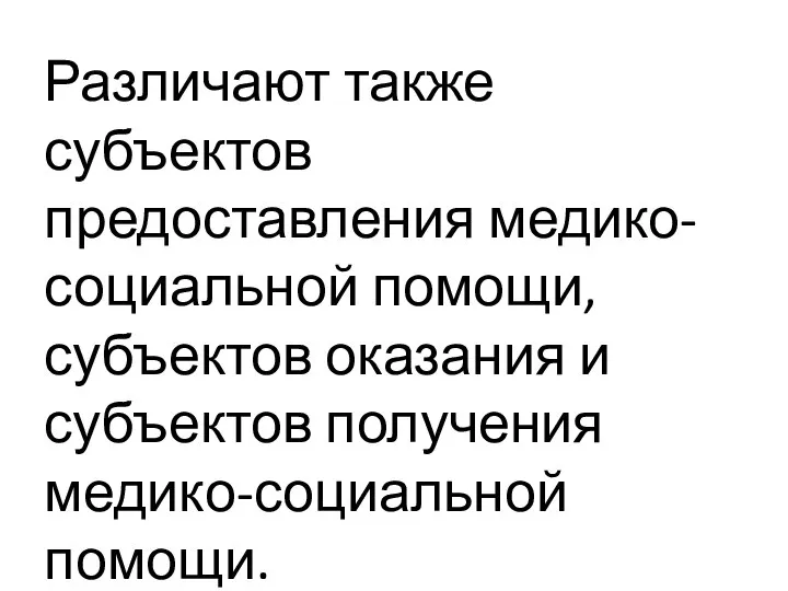 Различают также субъектов предоставления медико-социальной помощи, субъектов оказания и субъектов получения медико-социальной помощи.