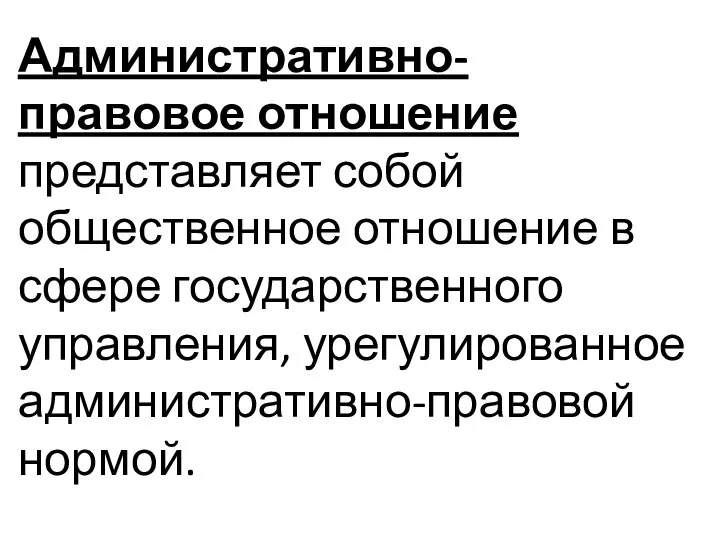 Административно-правовое отношение представляет собой общественное отношение в сфере государственного управления, урегулированное административно-правовой нормой.