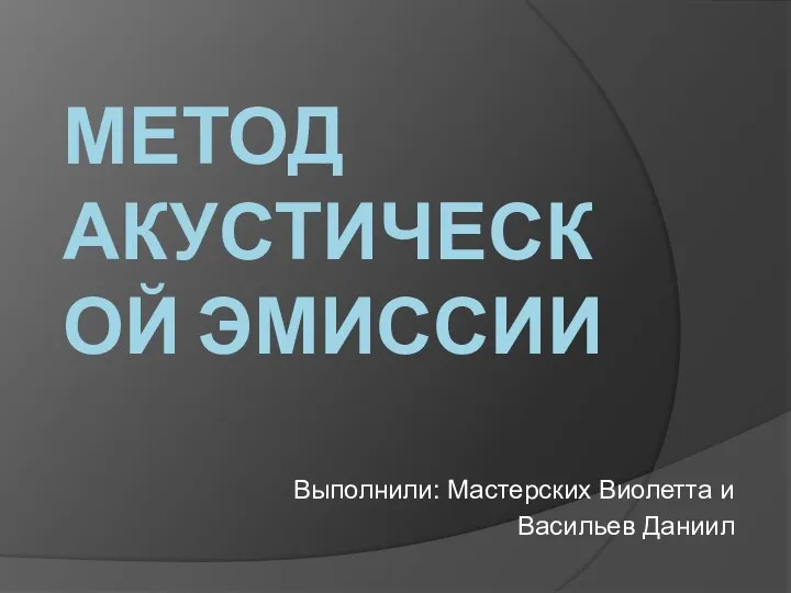 МЕТОД АКУСТИЧЕСКОЙ ЭМИССИИ Выполнили: Мастерских Виолетта и Васильев Даниил