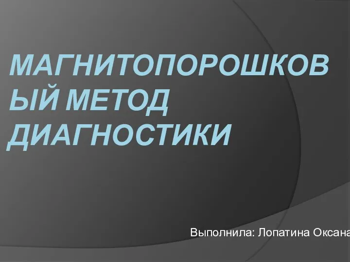 МАГНИТОПОРОШКОВЫЙ МЕТОД ДИАГНОСТИКИ Выполнила: Лопатина Оксана