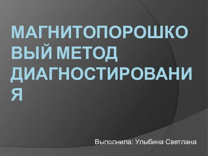 МАГНИТОПОРОШКОВЫЙ МЕТОД ДИАГНОСТИРОВАНИЯ Выполнила: Улыбина Светлана