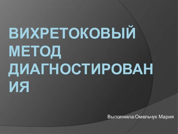 ВИХРЕТОКОВЫЙ МЕТОД ДИАГНОСТИРОВАНИЯ Выполнила:Омельчук Мария