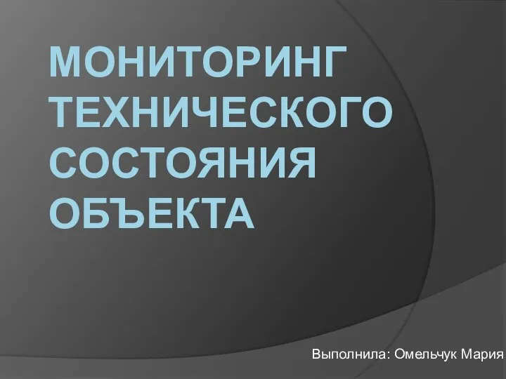 МОНИТОРИНГ ТЕХНИЧЕСКОГО СОСТОЯНИЯ ОБЪЕКТА Выполнила: Омельчук Мария