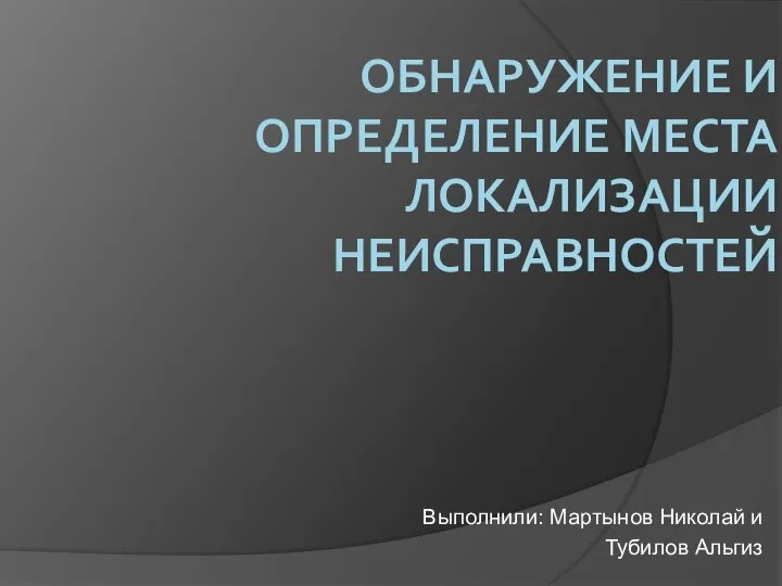 ОБНАРУЖЕНИЕ И ОПРЕДЕЛЕНИЕ МЕСТА ЛОКАЛИЗАЦИИ НЕИСПРАВНОСТЕЙ Выполнили: Мартынов Николай и Тубилов Альгиз