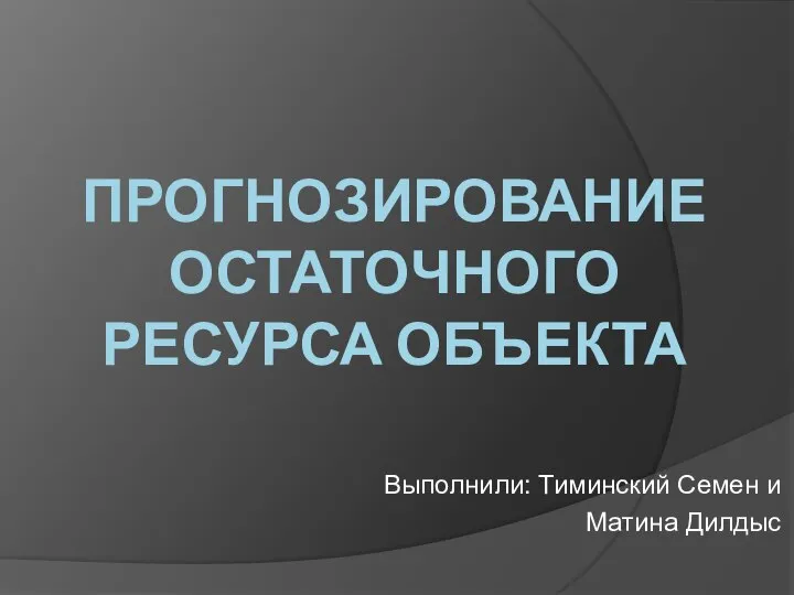 Выполнили: Тиминский Семен и Матина Дилдыс ПРОГНОЗИРОВАНИЕ ОСТАТОЧНОГО РЕСУРСА ОБЪЕКТА