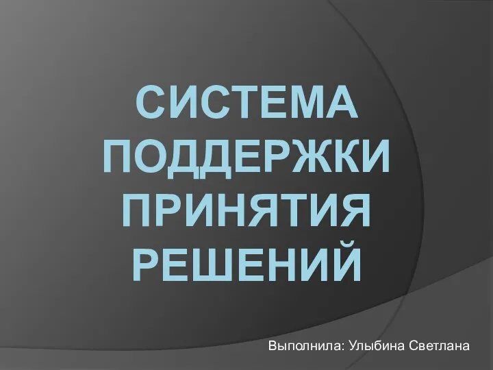 Выполнила: Улыбина Светлана СИСТЕМА ПОДДЕРЖКИ ПРИНЯТИЯ РЕШЕНИЙ