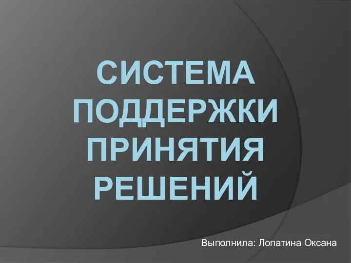 Выполнила: Лопатина Оксана СИСТЕМА ПОДДЕРЖКИ ПРИНЯТИЯ РЕШЕНИЙ